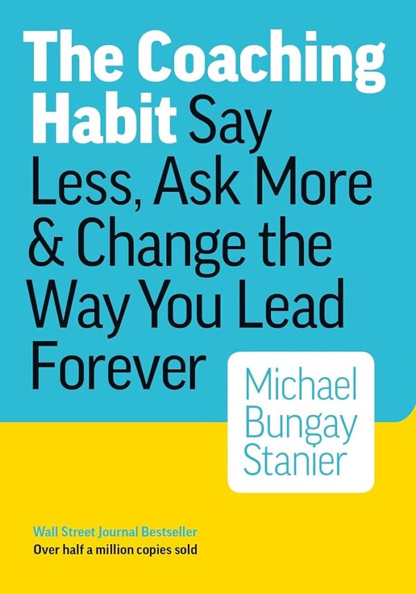 The Coaching Habit: Say Less, Ask More, and Change the Way You Lead Forever