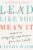 Lead Like You Mean It: Lessons on Integrity and Purpose from the C-Suite